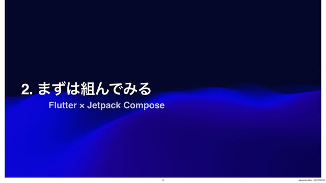 2. ·ͣ͸૊ΜͰΈΔ
Flutter × Jetpack Compose
13 gdg-devfest-tokyo - 2023೥12݄9೔
