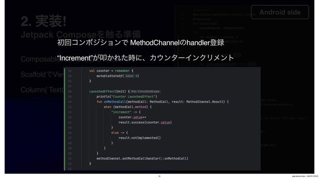 2. ࣮૷!
Jetpack ComposeΛ৮Δ४උ

Android side
Composableؔ਺Λ༻ҙͯ͋͛͠Δ
ScaffoldͰViewΛߏங͢Δ
Column{ Text(), Text() }ͰTextΛॎʹฒ΂Δ
ॳճίϯϙδγϣϯͰ MethodChannelͷhandlerొ࿥
“Increment”͕ୟ͔Εͨ࣌ʹɺΧ΢ϯλʔΠϯΫϦϝϯτ
25 gdg-devfest-tokyo - 2023೥12݄9೔
