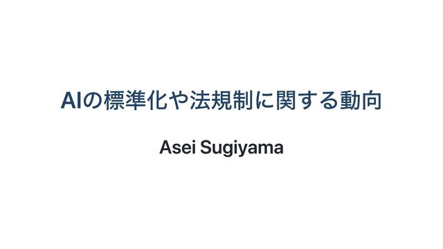 AIの標準化や法規制に関する動向
Asei Sugiyama
