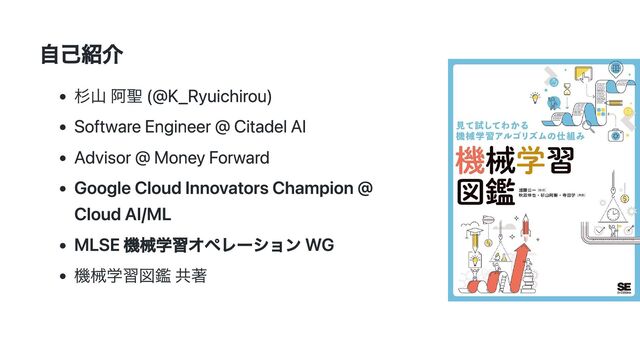 自己紹介
杉山 阿聖 (@K_Ryuichirou)
Software Engineer @ Citadel AI
Advisor @ Money Forward
Google Cloud Innovators Champion @
Cloud AI/ML
MLSE 機械学習オペレーション WG
機械学習図鑑 共著
