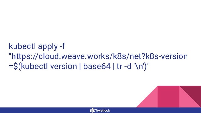 kubectl apply -f
"https://cloud.weave.works/k8s/net?k8s-version
=$(kubectl version | base64 | tr -d '\n')"
