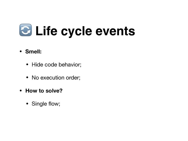  Life cycle events
• Smell:
• Hide code behavior;

• No execution order;

• How to solve?
• Single ﬂow;
