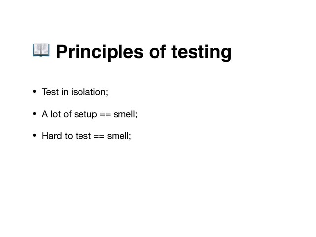  Principles of testing
• Test in isolation;

• A lot of setup == smell;

• Hard to test == smell;
