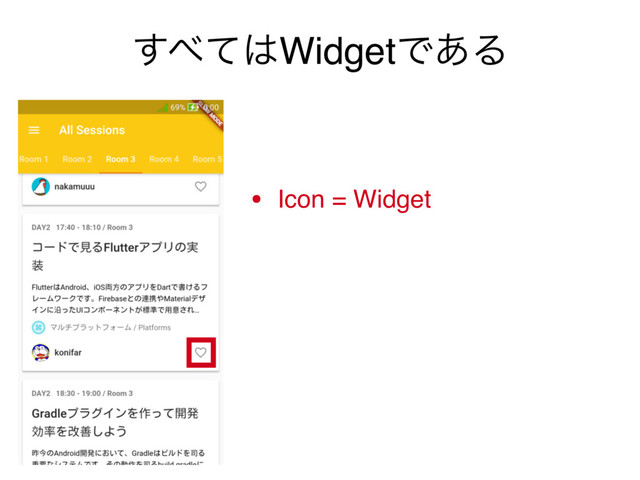 ͢΂ͯ͸WidgetͰ͋Δ
• Icon = Widget
• IconButton = Widget
• Positioned = Widget!
• ScaleTransition = Widget!!
