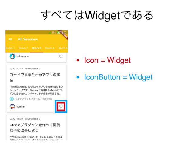͢΂ͯ͸WidgetͰ͋Δ
• Icon = Widget
• IconButton = Widget
• Positioned = Widget!
• ScaleTransition = Widget!!
