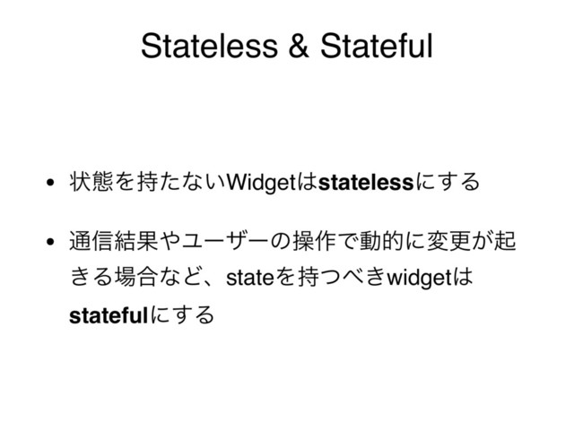 Stateless & Stateful
• ঢ়ଶΛ࣋ͨͳ͍Widget͸statelessʹ͢Δ
• ௨৴݁Ռ΍Ϣʔβʔͷૢ࡞Ͱಈతʹมߋ͕ى
͖Δ৔߹ͳͲɺstateΛ࣋ͭ΂͖widget͸
statefulʹ͢Δ
