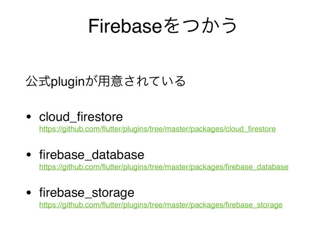 FirebaseΛ͔ͭ͏
ެࣜplugin͕༻ҙ͞Ε͍ͯΔ
• cloud_ﬁrestore 
https://github.com/ﬂutter/plugins/tree/master/packages/cloud_ﬁrestore
• ﬁrebase_database 
https://github.com/ﬂutter/plugins/tree/master/packages/ﬁrebase_database
• ﬁrebase_storage 
https://github.com/ﬂutter/plugins/tree/master/packages/ﬁrebase_storage
