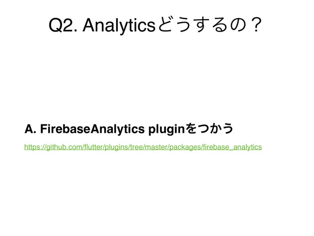 Q2. AnalyticsͲ͏͢Δͷʁ
A. FirebaseAnalytics pluginΛ͔ͭ͏ 
https://github.com/ﬂutter/plugins/tree/master/packages/ﬁrebase_analytics
