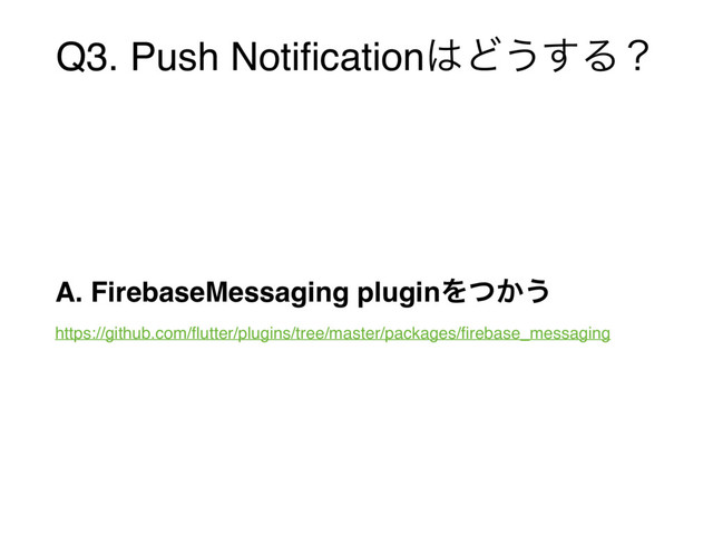 Q3. Push Notiﬁcation͸Ͳ͏͢Δʁ
A. FirebaseMessaging pluginΛ͔ͭ͏ 
https://github.com/ﬂutter/plugins/tree/master/packages/ﬁrebase_messaging
