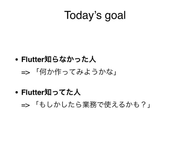 Today’s goal
• Flutter஌Βͳ͔ͬͨਓ 
=> ʮԿ͔࡞ͬͯΈΑ͏͔ͳʯ
• Flutter஌ͬͯͨਓ 
=> ʮ΋͔ͨ͠͠Βۀ຿Ͱ࢖͑Δ͔΋ʁʯ
