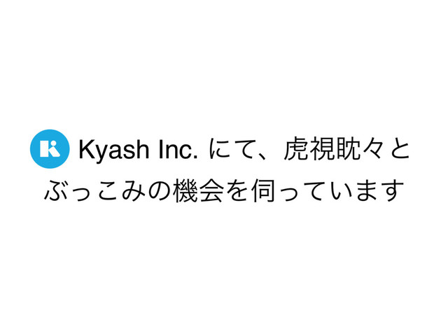 Kyash Inc. ʹͯɺދࢹᚳʑͱ
Ϳͬ͜ΈͷػձΛ࢕͍ͬͯ·͢
