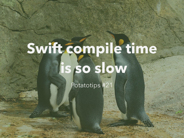 Swift compile time
is so slow
Potatotips #21
