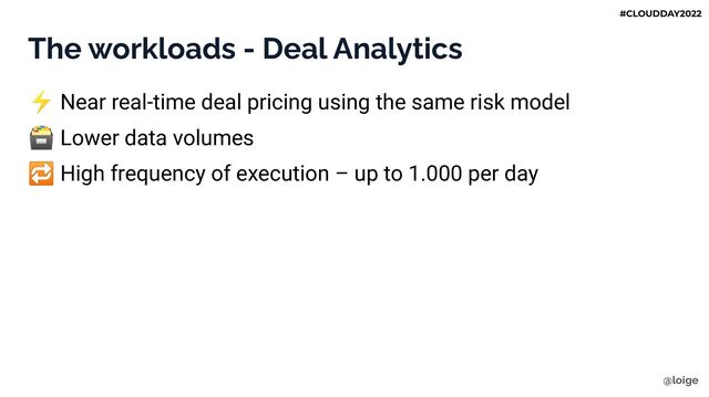 The workloads - Deal Analytics
⚡ Near real-time deal pricing using the same risk model
🗃 Lower data volumes
🔁 High frequency of execution – up to 1.000 per day
@loige
#CLOUDDAY2022
