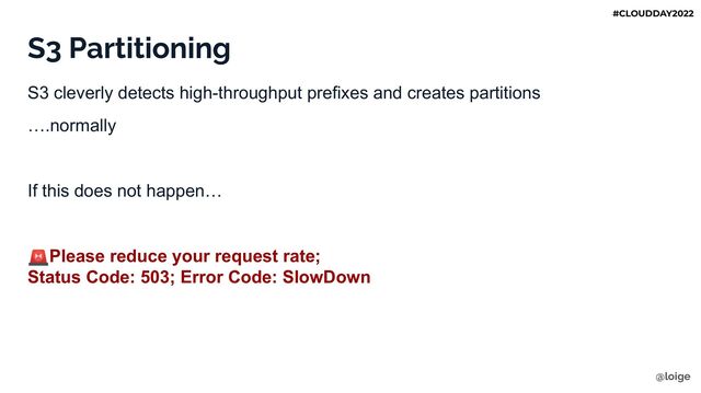 S3 Partitioning
S3 cleverly detects high-throughput prefixes and creates partitions
….normally
If this does not happen…
🚨Please reduce your request rate;
Status Code: 503; Error Code: SlowDown
@loige
#CLOUDDAY2022
