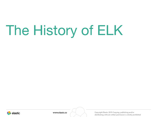 www.elastic.co Copyright Elastic 2015 Copying, publishing and/or
distributing without written permission is strictly prohibited
The History of ELK
