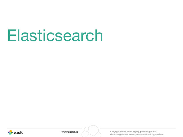 www.elastic.co Copyright Elastic 2015 Copying, publishing and/or
distributing without written permission is strictly prohibited
Elasticsearch
