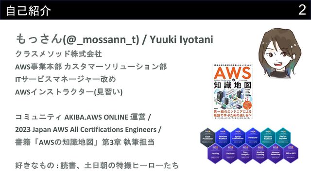 2
自己紹介
もっさん(@_mossann_t) / Yuuki Iyotani
クラスメソッド株式会社
AWS事業本部 カスタマーソリューション部
ITサービスマネージャー改め
AWSインストラクター(見習い)
コミュニティ AKIBA.AWS ONLINE 運営 /
2023 Japan AWS All Certifications Engineers /
書籍「AWSの知識地図」第3章 執筆担当
好きなもの : 読書、土日朝の特撮ヒーローたち
