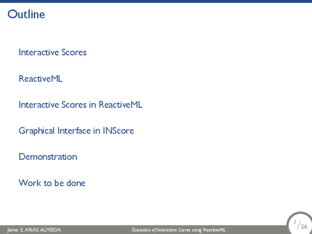 .
Outline
Interactive Scores
ReactiveML
Interactive Scores in ReactiveML
Graphical Interface in INScore
Demonstration
Work to be done
Jaime E. ARIAS ALMEIDA Execution of Interactive Scores using ReactiveML 1/26
.
.
.
1/26
