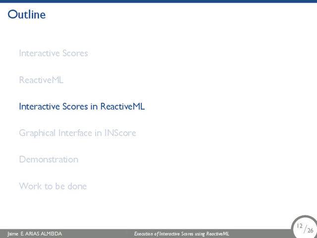 .
Outline
Interactive Scores
ReactiveML
Interactive Scores in ReactiveML
Graphical Interface in INScore
Demonstration
Work to be done
Jaime E. ARIAS ALMEIDA Execution of Interactive Scores using ReactiveML 12/26
.
.
.
12/26

