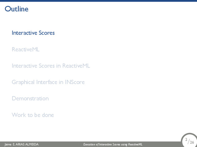 .
Outline
Interactive Scores
ReactiveML
Interactive Scores in ReactiveML
Graphical Interface in INScore
Demonstration
Work to be done
Jaime E. ARIAS ALMEIDA Execution of Interactive Scores using ReactiveML 2/26
.
.
.
2/26
