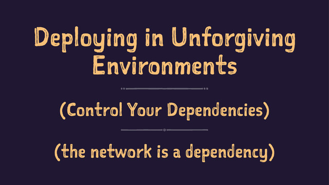 Deploying in Unforgiving
Environments
(Control Your Dependencies)
(the network is a dependency)
