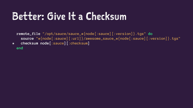 Better: Give It a Checksum
remote_file "/opt/sauce/sauce_#{node[:sauce][:version]}.tgz" do
source "#{node[:sauce][:url]}/awesome_sauce_#{node[:sauce][:version]}.tgz"
* checksum node[:sauce][:checksum]
end
