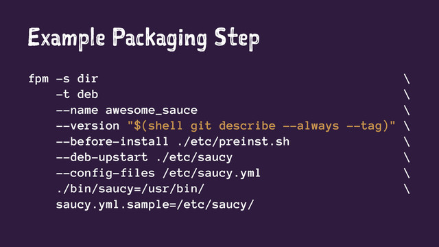 Example Packaging Step
fpm -s dir \
-t deb \
--name awesome_sauce \
--version "$(shell git describe --always --tag)" \
--before-install ./etc/preinst.sh \
--deb-upstart ./etc/saucy \
--config-files /etc/saucy.yml \
./bin/saucy=/usr/bin/ \
saucy.yml.sample=/etc/saucy/
