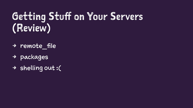 Getting Stuff on Your Servers
(Review)
4 remote_file
4 packages
4 shelling out :(
