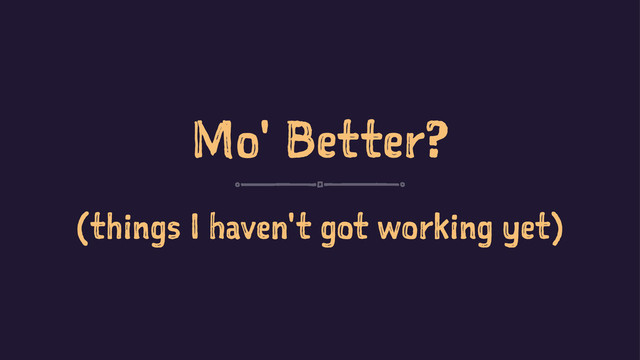 Mo' Better?
(things I haven't got working yet)
