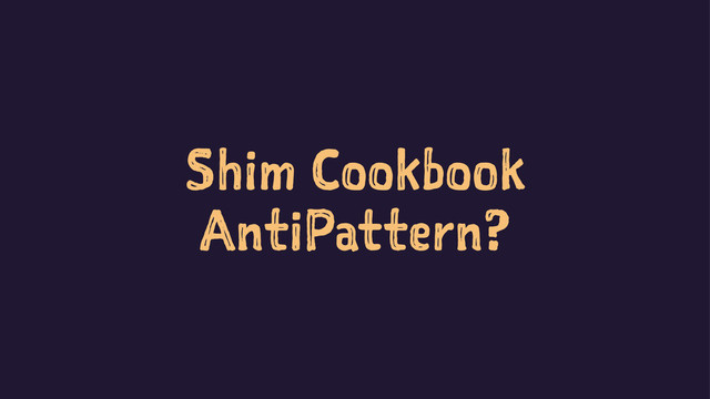 Shim Cookbook
AntiPattern?
