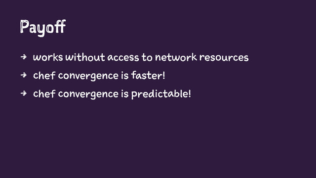 Payoff
4 works without access to network resources
4 chef convergence is faster!
4 chef convergence is predictable!
