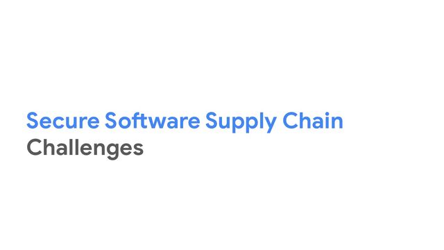 Secure Software Supply Chain
Challenges
