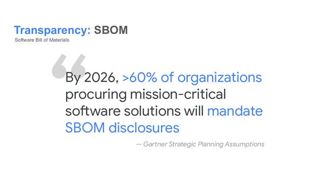 Transparency: SBOM
Software Bill of Materials
“
By 2026, >60% of organizations
procuring mission-critical
software solutions will mandate
SBOM disclosures
— Gartner Strategic Planning Assumptions
