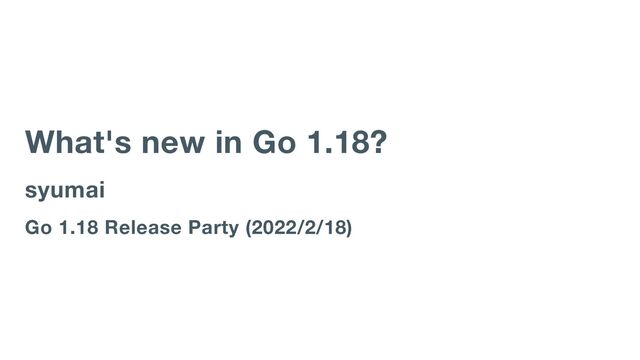 What's new in Go 1.18?
syumai
Go 1.18 Release Party (2022/2/18)
