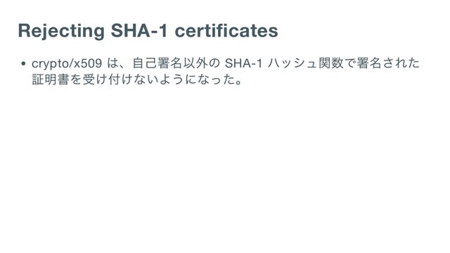 Rejecting SHA-1 certificates
crypto/x509
は、自己署名以外の SHA-1
ハッシュ関数で署名された
証明書を受け付けないようになった。

