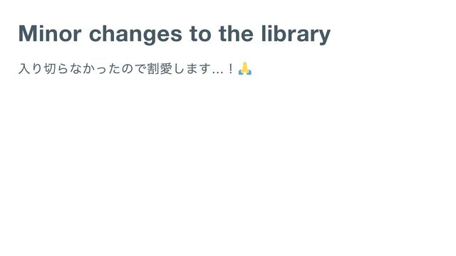 Minor changes to the library
入り切らなかったので割愛します…
！
