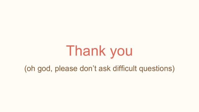 Thank you
(oh god, please don’t ask difficult questions)
