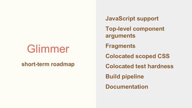 JavaScript support
Top-level component
arguments
Fragments
Colocated scoped CSS
Colocated test hardness
Build pipeline
Documentation
Glimmer
short-term roadmap
