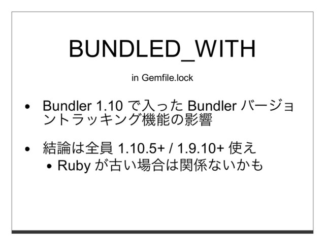 BUNDLED_WITH
in Gemfile.lock
Bundler 1.10 で⼊った Bundler バージョ
ントラッキング機能の影響
結論は全員 1.10.5+ / 1.9.10+ 使え
Ruby が古い場合は関係ないかも
