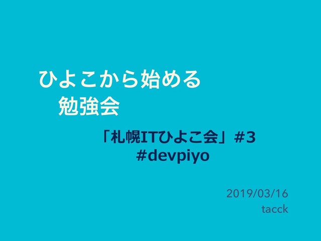 ͻΑ͔͜Β࢝ΊΔ
ɹษڧձ
2019/03/16
tacck
「札幌ITひよこ会」#3
#devpiyo
