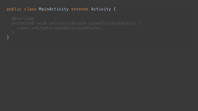 public class MainActivity extends Activity { 
 
@Override 
protected void onCreate(Bundle savedInstanceState) { 
super.onCreate(savedInstanceState); 
} 
} 
