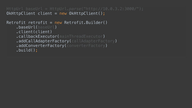 HttpUrl baseUrl = HttpUrl.parse("http://10.0.3.2:3000/"); 
OkHttpClient client = new OkHttpClient(); 
 
Retrofit retrofit = new Retrofit.Builder() 
.baseUrl(baseUrl) 
.client(client) 
.callbackExecutor(mainThreadExecutor) 
.addCallAdapterFactory(callAdapterFactory) 
.addConverterFactory(converterFactory) 
.build();
