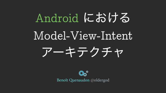 Android ʹ͓͚Δ
ʊModel-View-Intentʊ
ΞʔΩςΫνϟ
Benoît Quenaudon @oldergod
