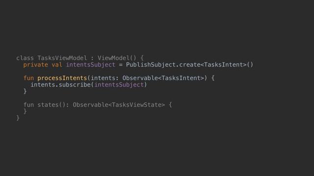 class TasksViewModel : ViewModel() {
private val intentsSubject = PublishSubject.create()
fun processIntents(intents: Observable) {
intents.subscribe(intentsSubject)
}b
fun states(): Observable {
}c
}e

