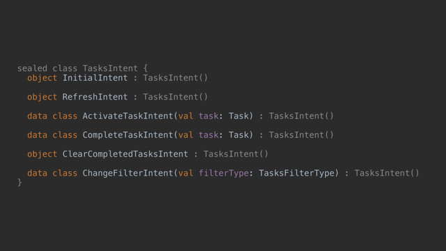 sealed class TasksIntent {
object InitialIntent : TasksIntent()
object RefreshIntent : TasksIntent()
data class ActivateTaskIntent(val task: Task) : TasksIntent()
data class CompleteTaskIntent(val task: Task) : TasksIntent()
object ClearCompletedTasksIntent : TasksIntent()
data class ChangeFilterIntent(val filterType: TasksFilterType) : TasksIntent()
}@
