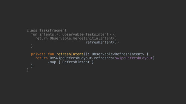 class TasksFragment
fun_intents():_Observable {
return Observable.merge(initialIntent(),
refreshIntent())
}@a
private fun refreshIntent(): Observable {
return RxSwipeRefreshLayout.refreshes(swipeRefreshLayout)
.map { RefreshIntent }
}@
}@

