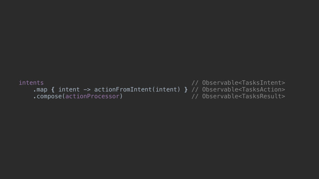 intents // Observable
.map { intent -> actionFromIntent(intent) } // Observable
.compose(actionProcessor) // Observable
