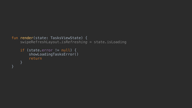 fun render(state: TasksViewState) {
swipeRefreshLayout.isRefreshing = state.isLoading
if (state.error != null) {
showLoadingTasksError()
return
}a
}u
