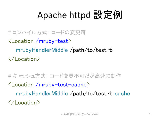 Apache httpd 設定例
# コンパイル方式： コードの変更可

mrubyHandlerMiddle /path/to/test.rb

# キャッシュ方式： コード変更不可だが高速に動作

mrubyHandlerMiddle /path/to/test.rb cache

Ruby東京プレゼンテーション2014 5
