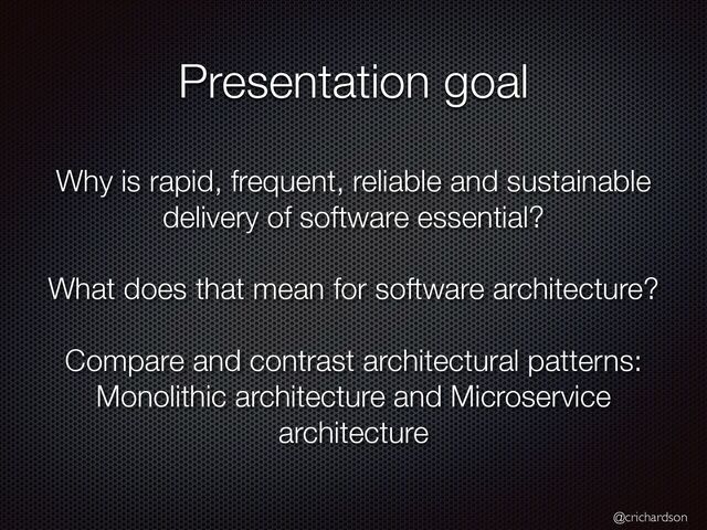 @crichardson
Presentation goal
Why is rapid, frequent, reliable and sustainable
delivery of software essential?


What does that mean for software architecture?


Compare and contrast architectural patterns:
Monolithic architecture and Microservice
architecture
